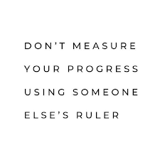 Don't measure your progress using someone else's ruler